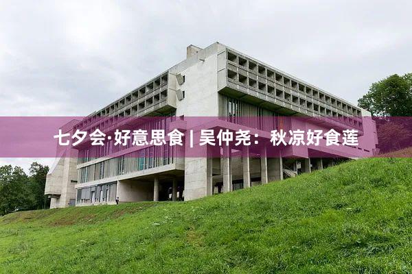 七夕会·好意思食 | 吴仲尧：秋凉好食莲