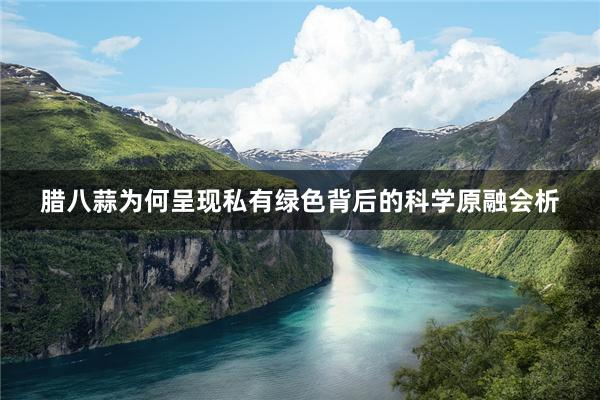 腊八蒜为何呈现私有绿色背后的科学原融会析
