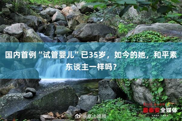 国内首例“试管婴儿”已35岁，如今的她，和平素东谈主一样吗？