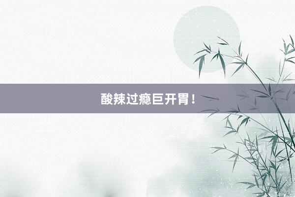 酸辣过瘾巨开胃！