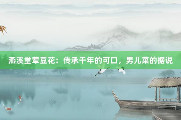 燕溪堂荤豆花：传承千年的可口，男儿菜的据说