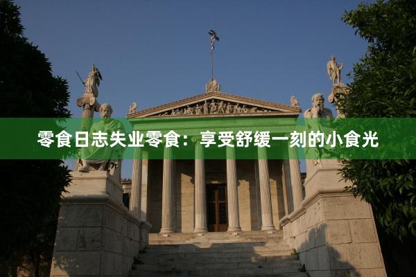 零食日志失业零食：享受舒缓一刻的小食光