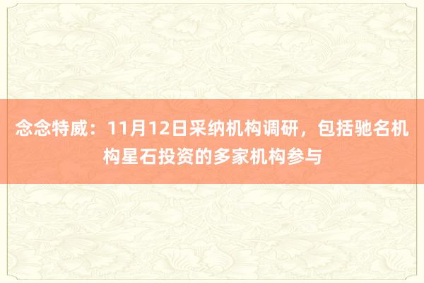 念念特威：11月12日采纳机构调研，包括驰名机构星石投资的多家机构参与
