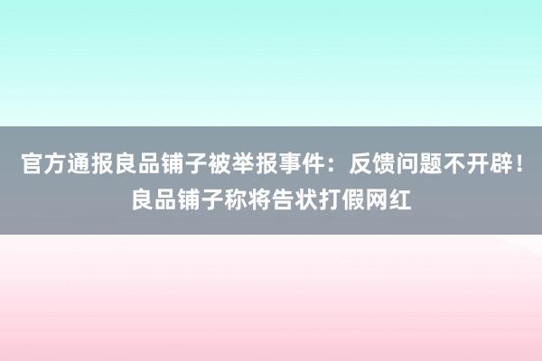 官方通报良品铺子被举报事件：反馈问题不开辟！良品铺子称将告状打假网红
