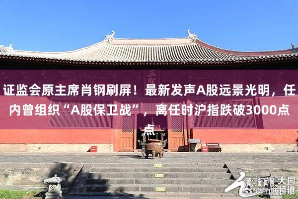 证监会原主席肖钢刷屏！最新发声A股远景光明，任内曾组织“A股保卫战”，离任时沪指跌破3000点