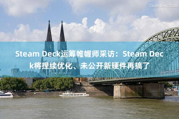 Steam Deck运筹帷幄师采访：Steam Deck将捏续优化、未公开新硬件再搞了