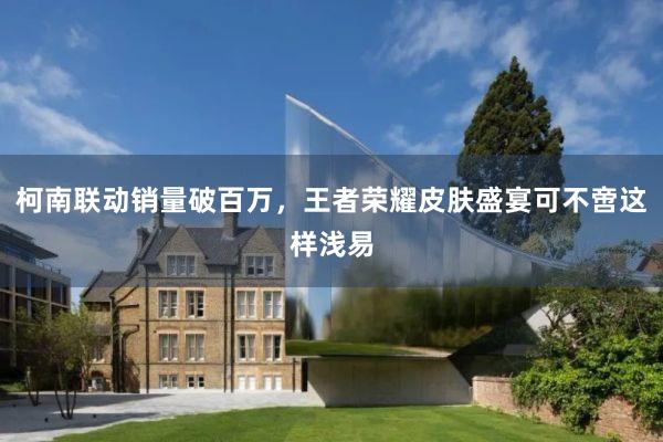 柯南联动销量破百万，王者荣耀皮肤盛宴可不啻这样浅易