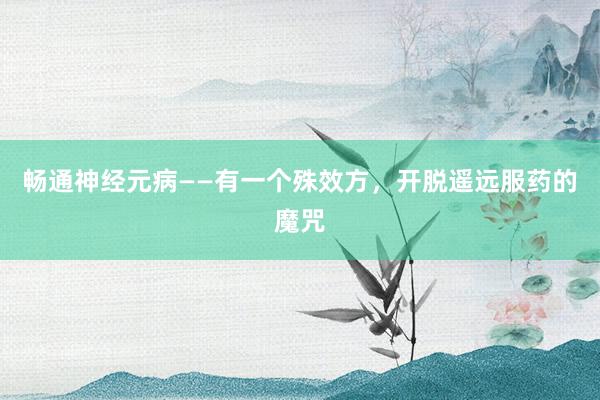 畅通神经元病——有一个殊效方，开脱遥远服药的魔咒