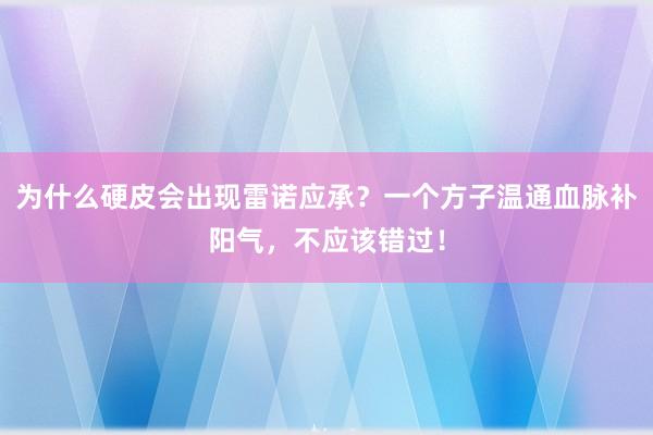 为什么硬皮会出现雷诺应承？一个方子温通血脉补阳气，不应该错过！