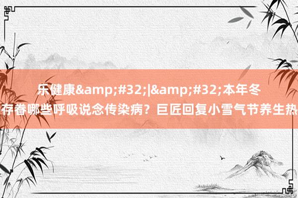 乐健康&#32;|&#32;本年冬季存眷哪些呼吸说念传染病？巨匠回复小雪气节养生热门