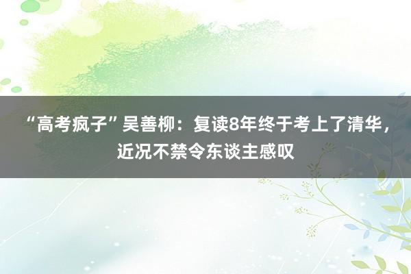 “高考疯子”吴善柳：复读8年终于考上了清华，近况不禁令东谈主感叹