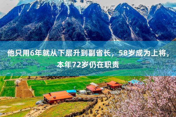 他只用6年就从下层升到副省长，58岁成为上将，本年72岁仍在职责
