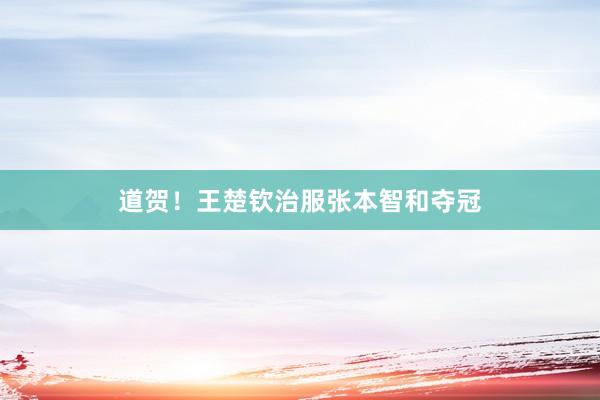 道贺！王楚钦治服张本智和夺冠