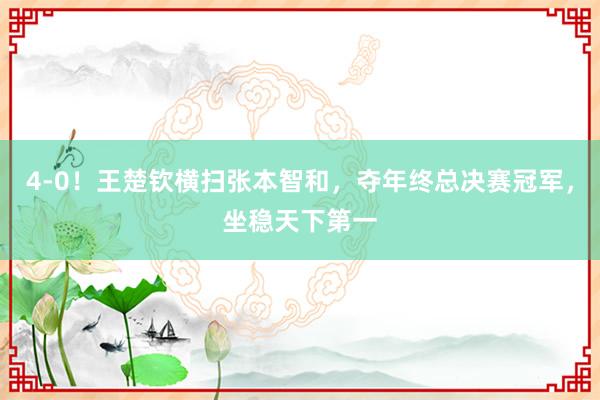 4-0！王楚钦横扫张本智和，夺年终总决赛冠军，坐稳天下第一
