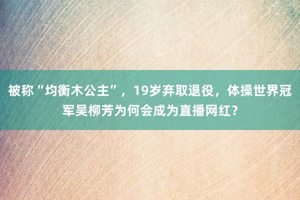 被称“均衡木公主”，19岁弃取退役，体操世界冠军吴柳芳为何会成为直播网红？