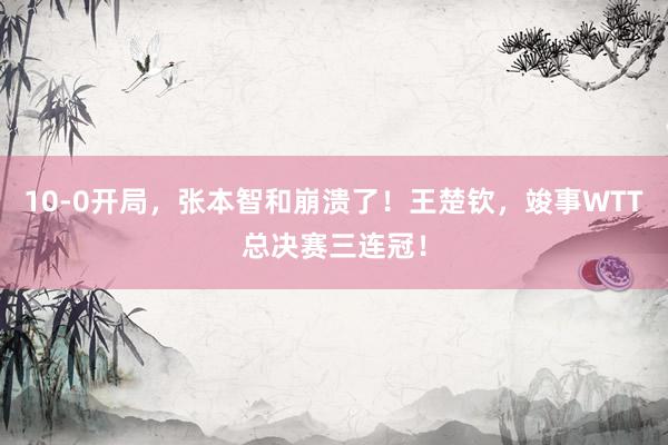 10-0开局，张本智和崩溃了！王楚钦，竣事WTT总决赛三连冠！