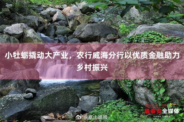 小牡蛎撬动大产业，农行威海分行以优质金融助力乡村振兴