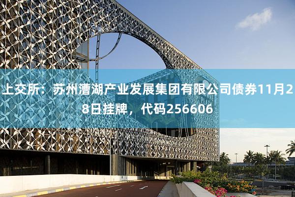 上交所：苏州漕湖产业发展集团有限公司债券11月28日挂牌，代码256606