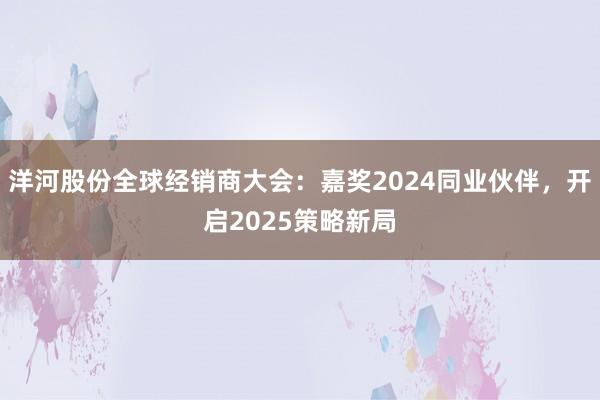 洋河股份全球经销商大会：嘉奖2024同业伙伴，开启2025策略新局