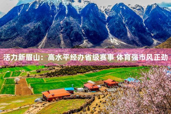 活力新眉山：高水平经办省级赛事 体育强市风正劲