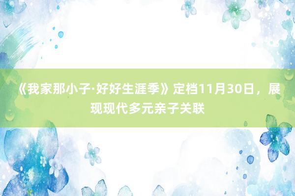 《我家那小子·好好生涯季》定档11月30日，展现现代多元亲子关联