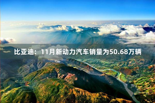 比亚迪：11月新动力汽车销量为50.68万辆