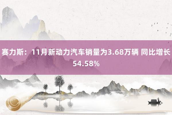 赛力斯：11月新动力汽车销量为3.68万辆 同比增长54.58%