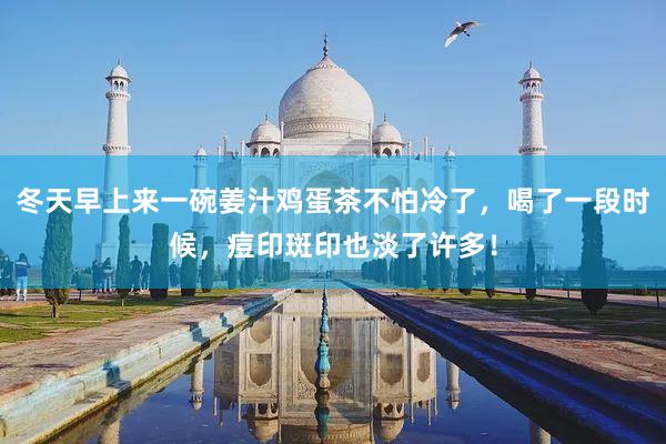 冬天早上来一碗姜汁鸡蛋茶不怕冷了，喝了一段时候，痘印斑印也淡了许多！