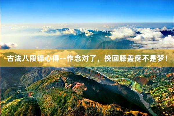 古法八段锦心得--作念对了，挽回膝盖疼不是梦！