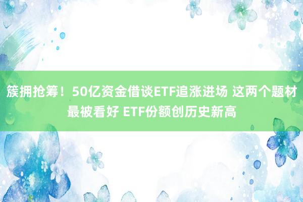 簇拥抢筹！50亿资金借谈ETF追涨进场 这两个题材最被看好 ETF份额创历史新高