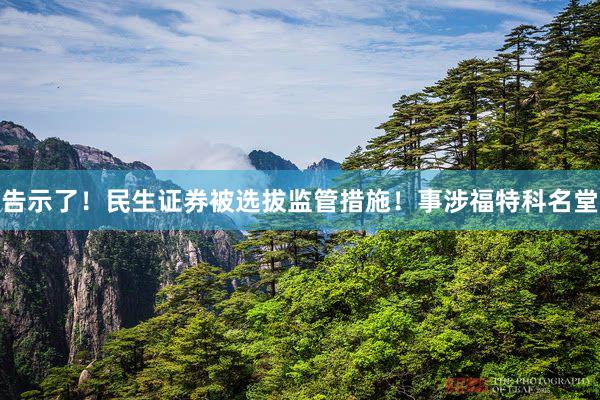 告示了！民生证券被选拔监管措施！事涉福特科名堂