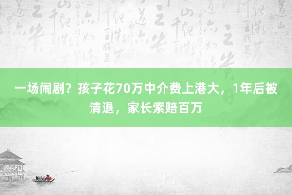 一场闹剧？孩子花70万中介费上港大，1年后被清退，家长索赔百万