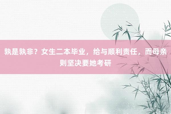 孰是孰非？女生二本毕业，给与顺利责任，而母亲则坚决要她考研
