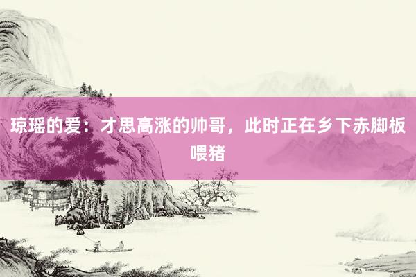 琼瑶的爱：才思高涨的帅哥，此时正在乡下赤脚板喂猪
