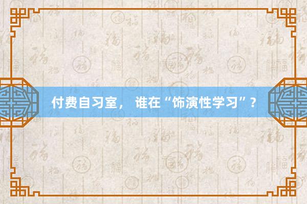付费自习室， 谁在“饰演性学习”？