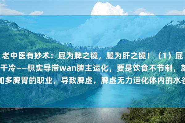 老中医有妙术：屁为脾之镜，腿为肝之镜！（1）屁为脾之镜——清食积，清干冷——枳实导滞wan脾主运化，要是饮食不节制，就会加多脾胃的职业，导致脾虚，脾虚无力运化体内的水谷精微，就会汇集体内生湿化热...