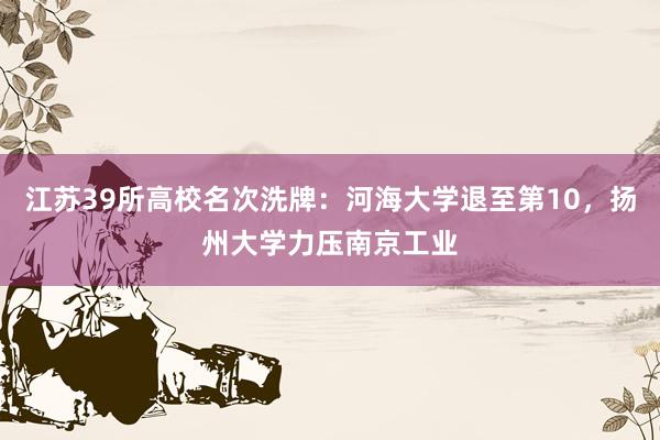 江苏39所高校名次洗牌：河海大学退至第10，扬州大学力压南京工业