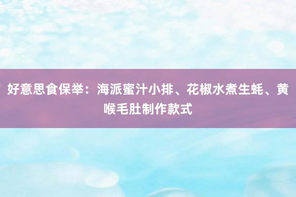 好意思食保举：海派蜜汁小排、花椒水煮生蚝、黄喉毛肚制作款式