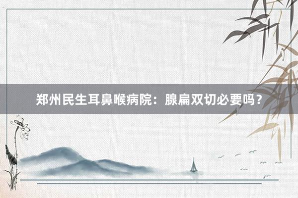 郑州民生耳鼻喉病院：腺扁双切必要吗？