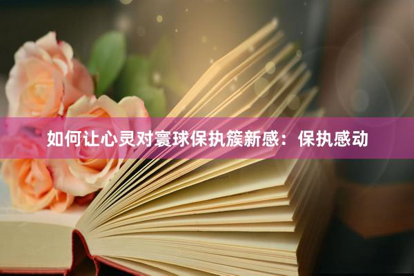 如何让心灵对寰球保执簇新感：保执感动