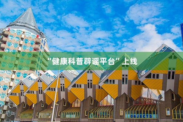 “健康科普辟谣平台”上线